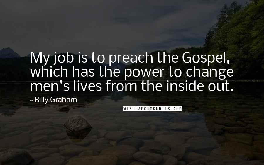 Billy Graham Quotes: My job is to preach the Gospel, which has the power to change men's lives from the inside out.