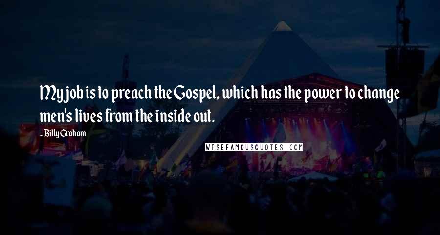 Billy Graham Quotes: My job is to preach the Gospel, which has the power to change men's lives from the inside out.