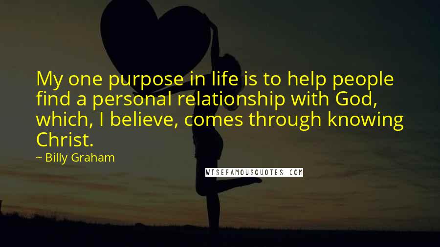 Billy Graham Quotes: My one purpose in life is to help people find a personal relationship with God, which, I believe, comes through knowing Christ.