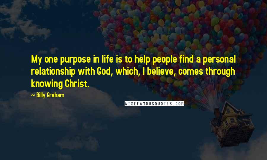Billy Graham Quotes: My one purpose in life is to help people find a personal relationship with God, which, I believe, comes through knowing Christ.