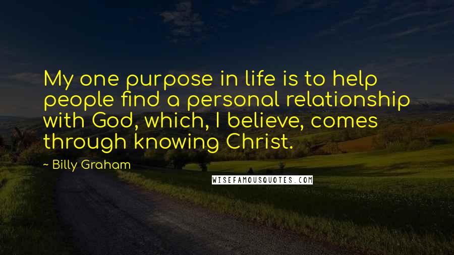 Billy Graham Quotes: My one purpose in life is to help people find a personal relationship with God, which, I believe, comes through knowing Christ.