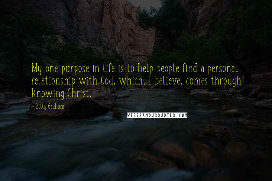 Billy Graham Quotes: My one purpose in life is to help people find a personal relationship with God, which, I believe, comes through knowing Christ.