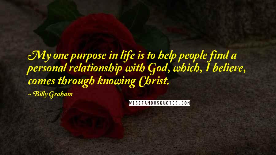 Billy Graham Quotes: My one purpose in life is to help people find a personal relationship with God, which, I believe, comes through knowing Christ.