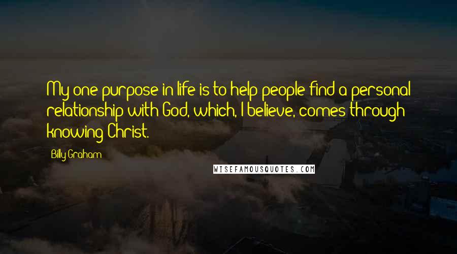 Billy Graham Quotes: My one purpose in life is to help people find a personal relationship with God, which, I believe, comes through knowing Christ.