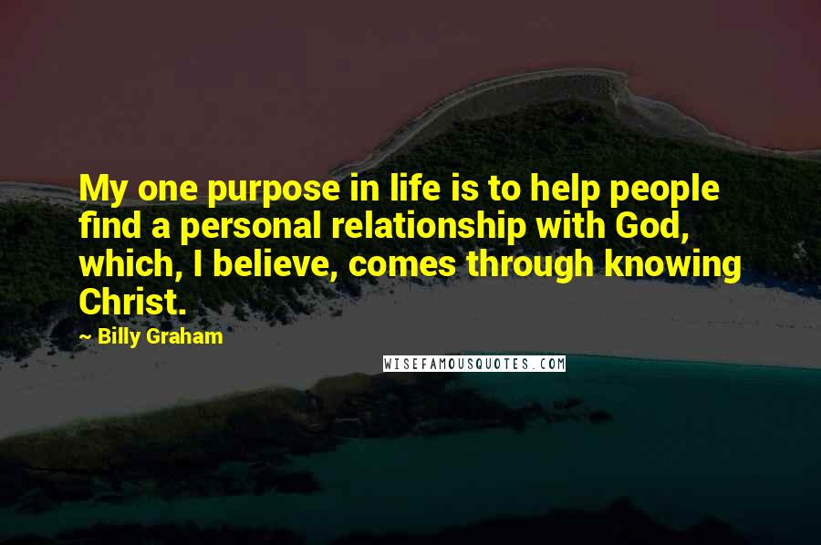 Billy Graham Quotes: My one purpose in life is to help people find a personal relationship with God, which, I believe, comes through knowing Christ.