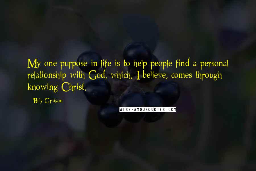 Billy Graham Quotes: My one purpose in life is to help people find a personal relationship with God, which, I believe, comes through knowing Christ.