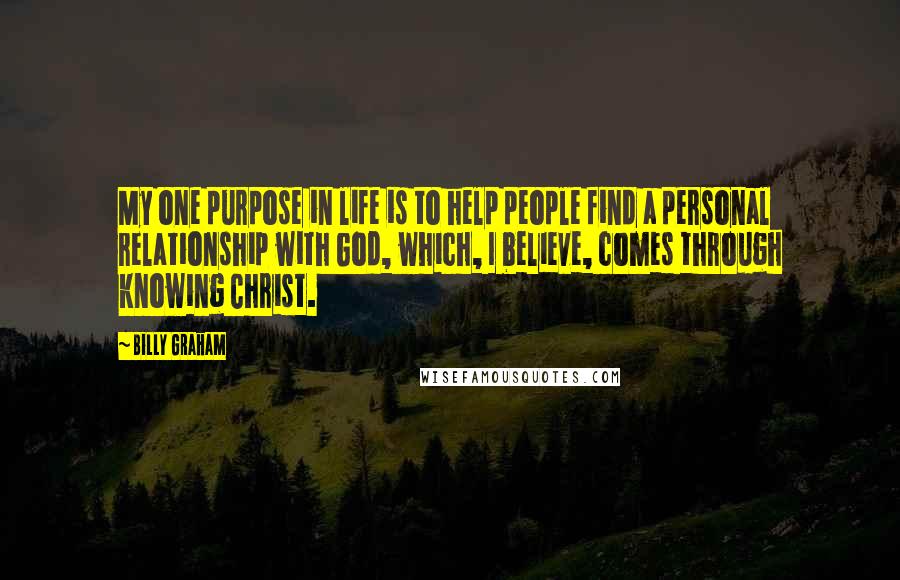 Billy Graham Quotes: My one purpose in life is to help people find a personal relationship with God, which, I believe, comes through knowing Christ.