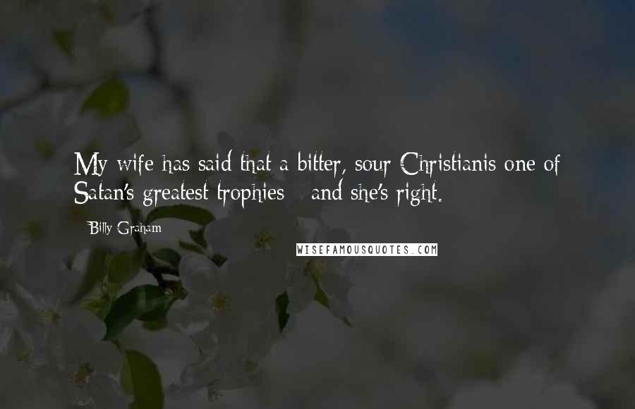 Billy Graham Quotes: My wife has said that a bitter, sour Christianis one of Satan's greatest trophies - and she's right.