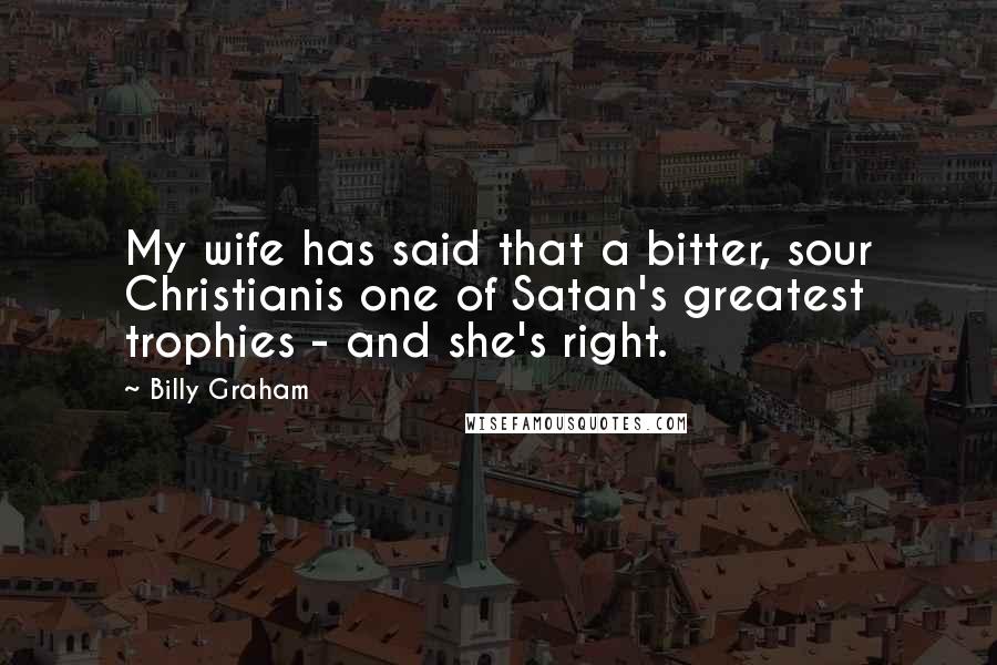Billy Graham Quotes: My wife has said that a bitter, sour Christianis one of Satan's greatest trophies - and she's right.