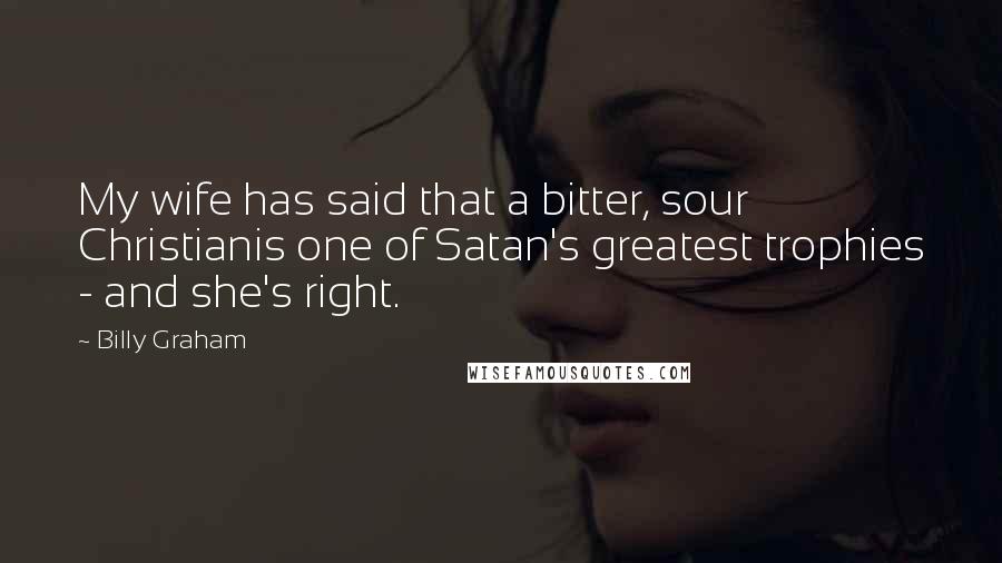 Billy Graham Quotes: My wife has said that a bitter, sour Christianis one of Satan's greatest trophies - and she's right.