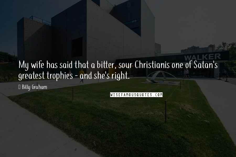Billy Graham Quotes: My wife has said that a bitter, sour Christianis one of Satan's greatest trophies - and she's right.