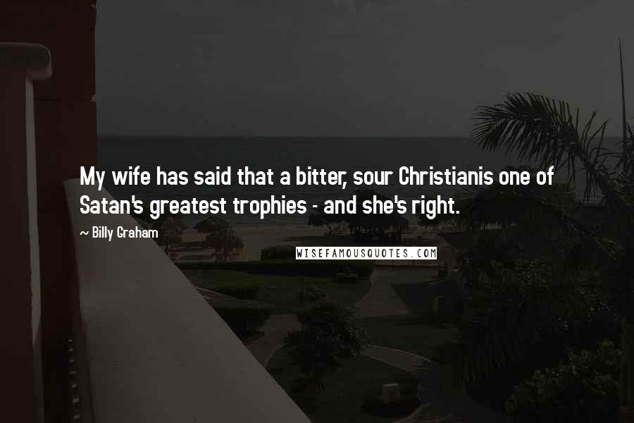 Billy Graham Quotes: My wife has said that a bitter, sour Christianis one of Satan's greatest trophies - and she's right.