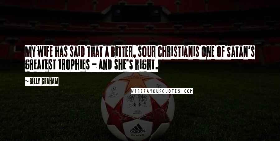 Billy Graham Quotes: My wife has said that a bitter, sour Christianis one of Satan's greatest trophies - and she's right.