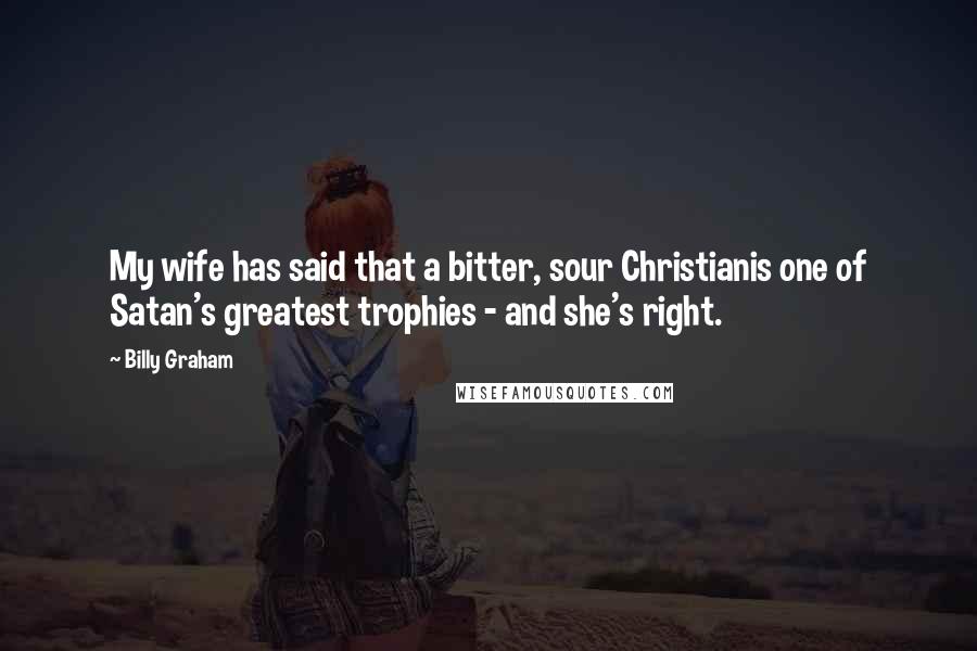 Billy Graham Quotes: My wife has said that a bitter, sour Christianis one of Satan's greatest trophies - and she's right.