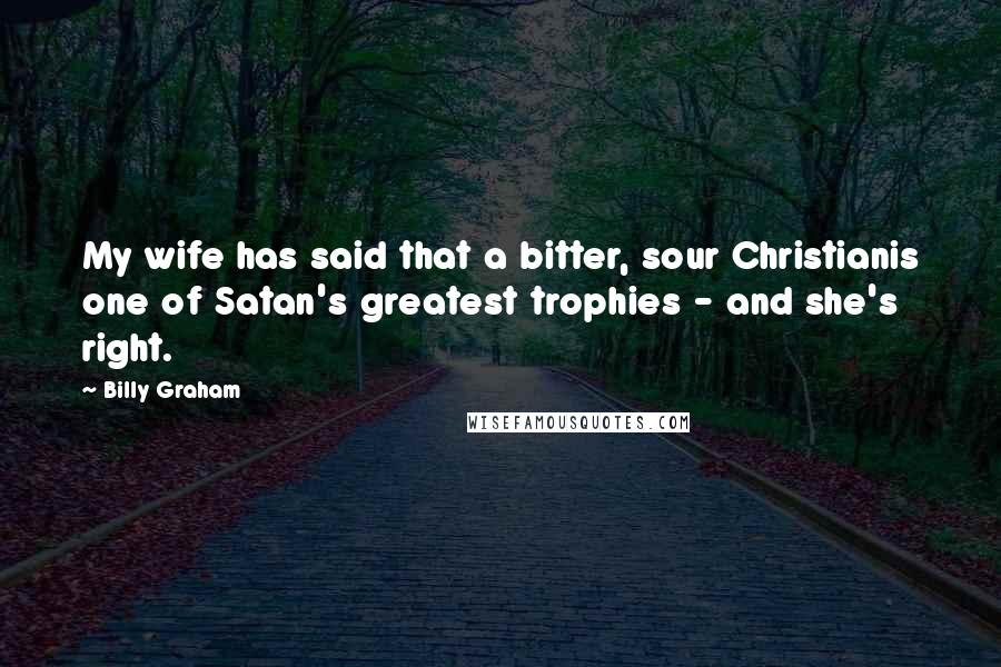 Billy Graham Quotes: My wife has said that a bitter, sour Christianis one of Satan's greatest trophies - and she's right.