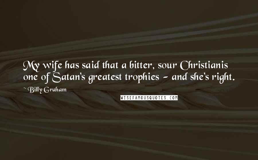 Billy Graham Quotes: My wife has said that a bitter, sour Christianis one of Satan's greatest trophies - and she's right.