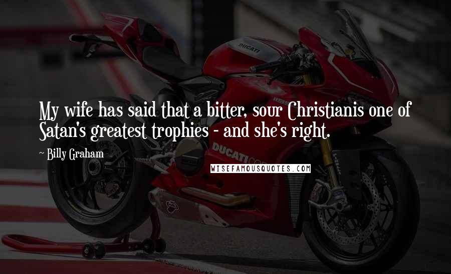 Billy Graham Quotes: My wife has said that a bitter, sour Christianis one of Satan's greatest trophies - and she's right.