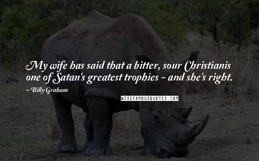 Billy Graham Quotes: My wife has said that a bitter, sour Christianis one of Satan's greatest trophies - and she's right.