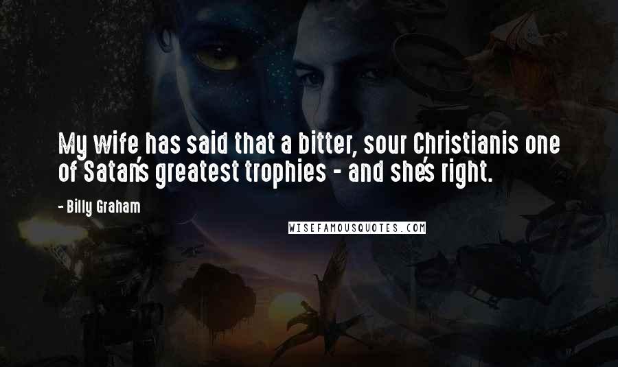 Billy Graham Quotes: My wife has said that a bitter, sour Christianis one of Satan's greatest trophies - and she's right.
