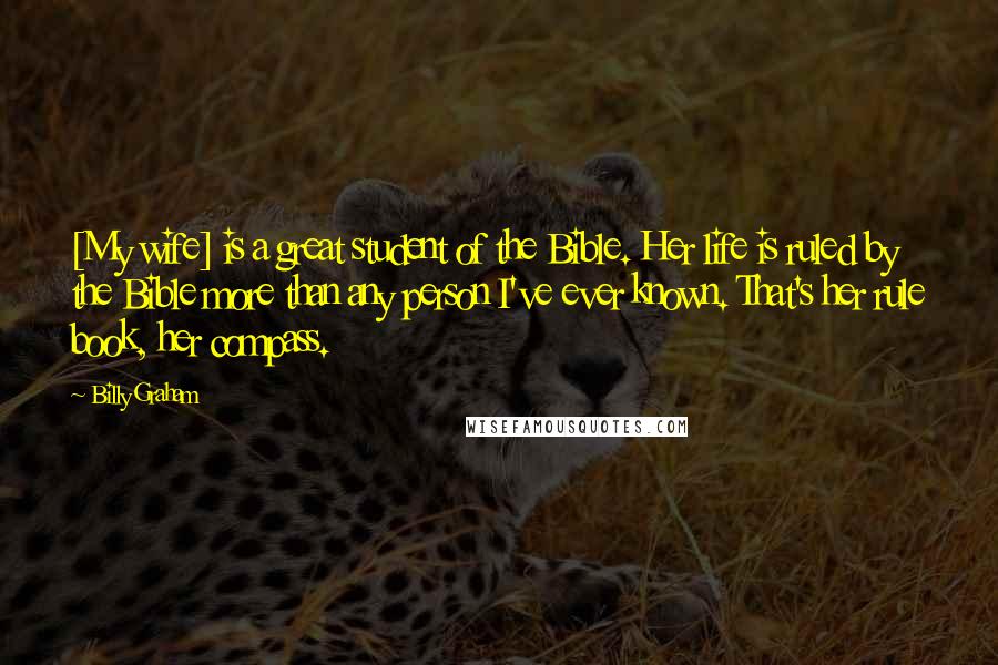 Billy Graham Quotes: [My wife] is a great student of the Bible. Her life is ruled by the Bible more than any person I've ever known. That's her rule book, her compass.