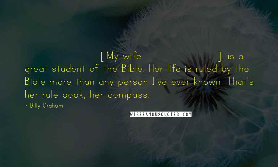 Billy Graham Quotes: [My wife] is a great student of the Bible. Her life is ruled by the Bible more than any person I've ever known. That's her rule book, her compass.