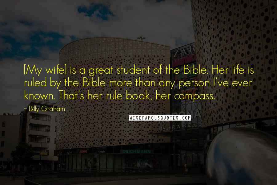 Billy Graham Quotes: [My wife] is a great student of the Bible. Her life is ruled by the Bible more than any person I've ever known. That's her rule book, her compass.