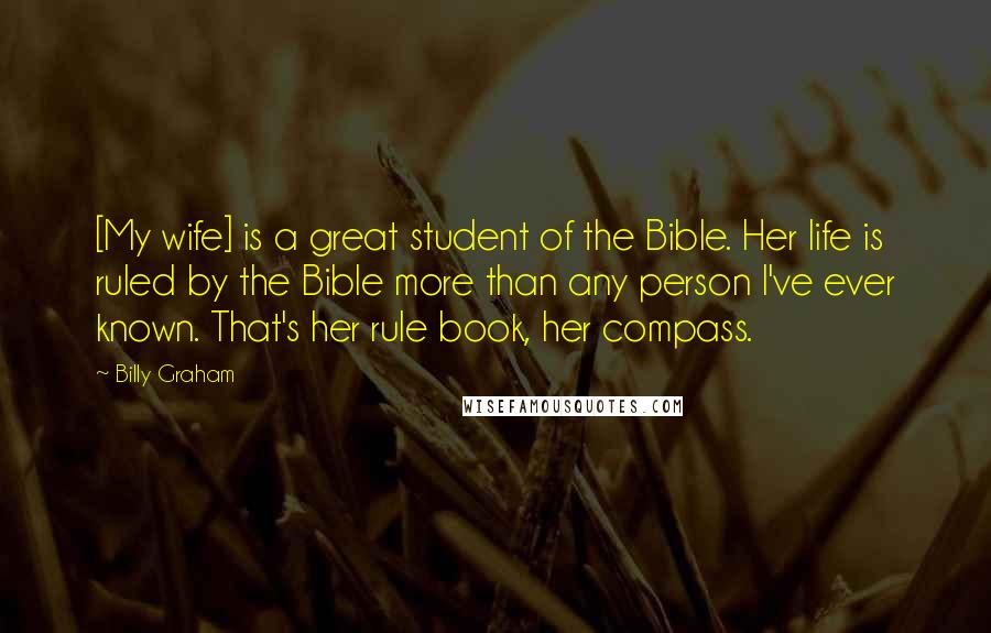 Billy Graham Quotes: [My wife] is a great student of the Bible. Her life is ruled by the Bible more than any person I've ever known. That's her rule book, her compass.