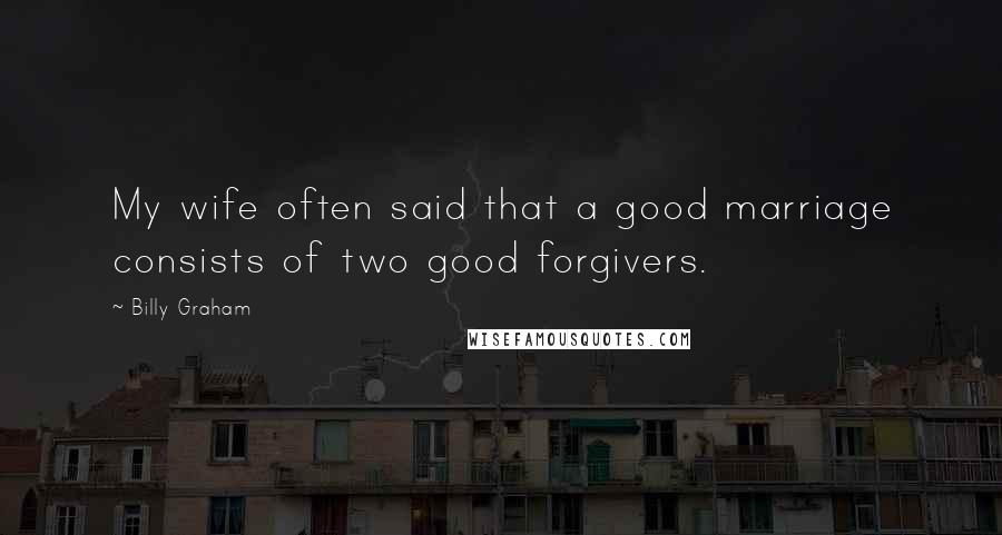 Billy Graham Quotes: My wife often said that a good marriage consists of two good forgivers.