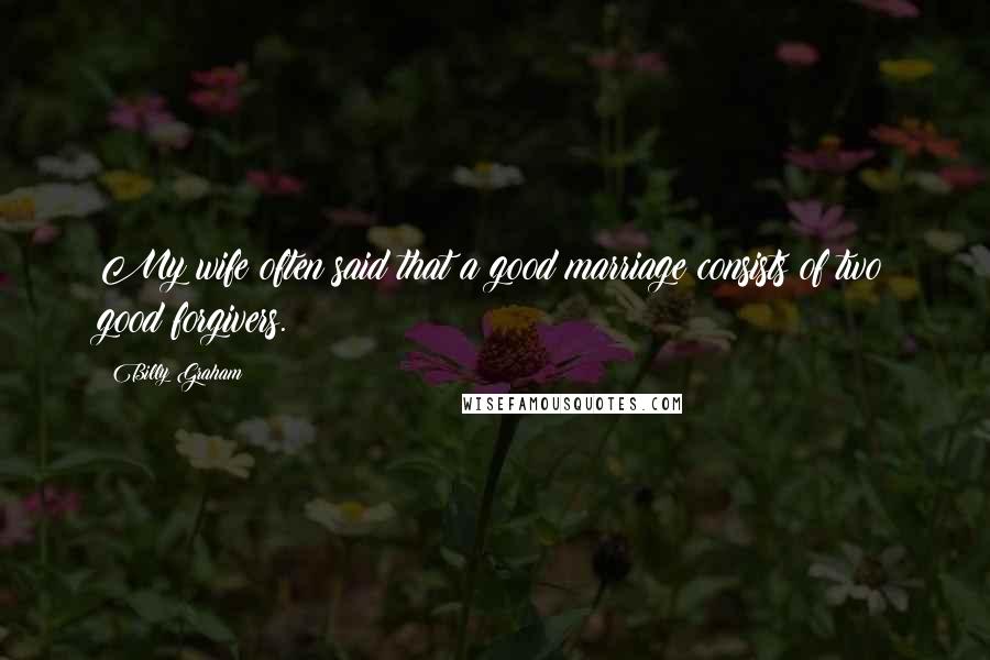 Billy Graham Quotes: My wife often said that a good marriage consists of two good forgivers.