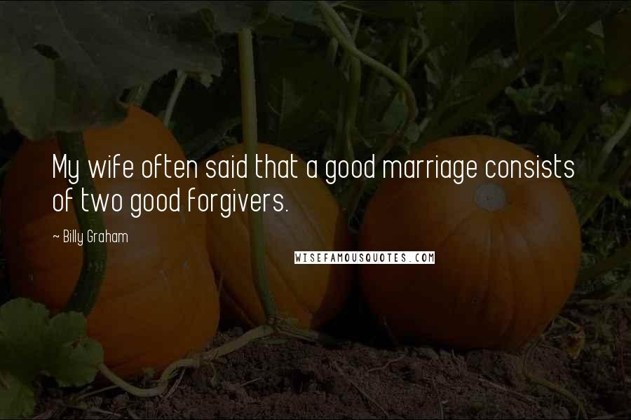 Billy Graham Quotes: My wife often said that a good marriage consists of two good forgivers.