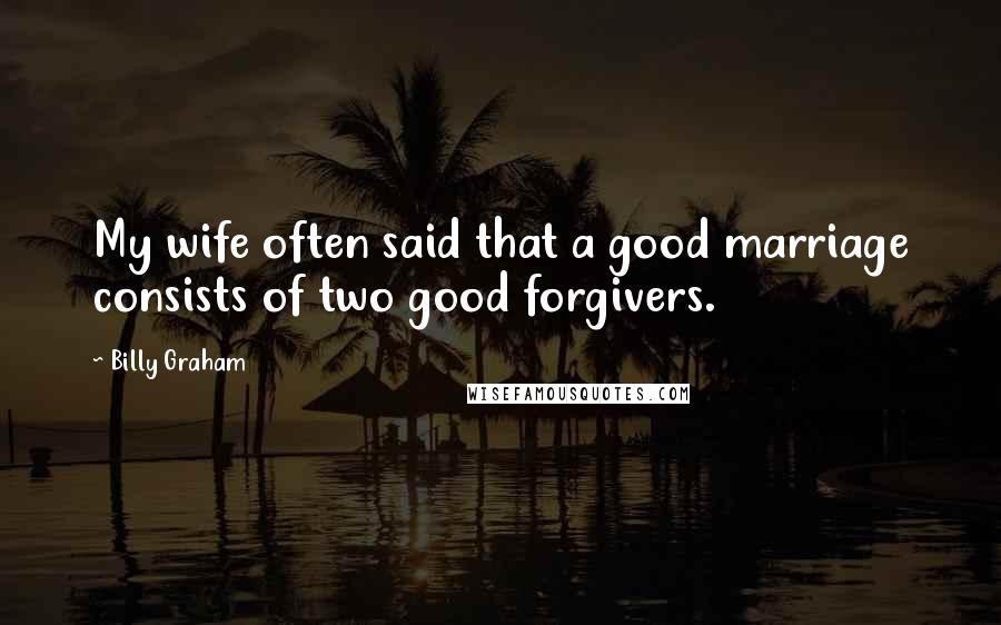 Billy Graham Quotes: My wife often said that a good marriage consists of two good forgivers.