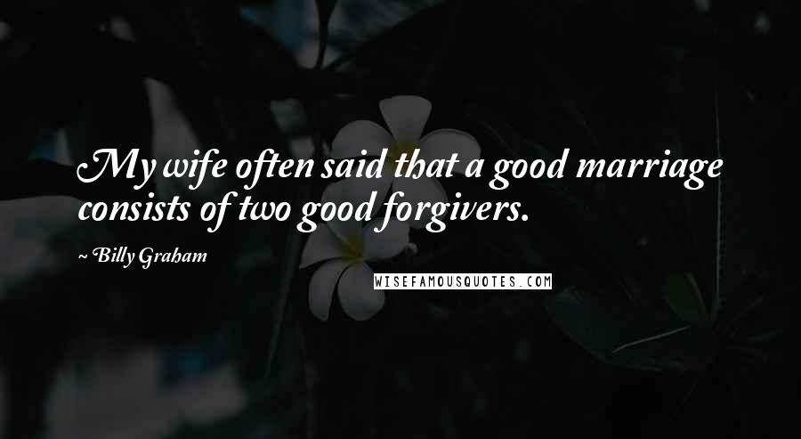 Billy Graham Quotes: My wife often said that a good marriage consists of two good forgivers.