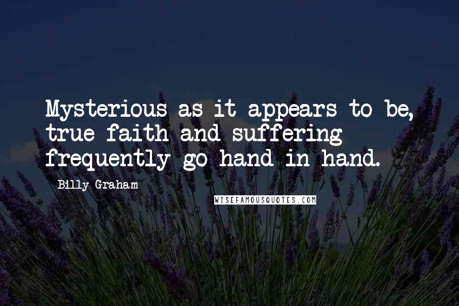Billy Graham Quotes: Mysterious as it appears to be, true faith and suffering frequently go hand-in-hand.