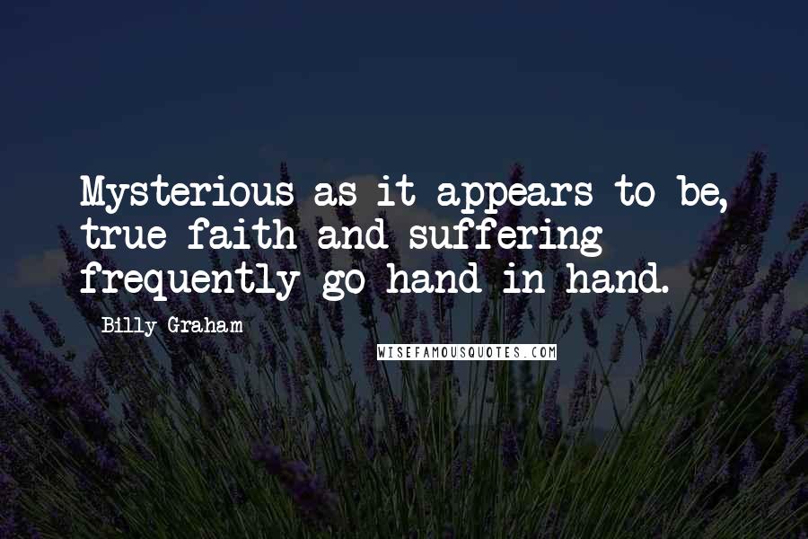Billy Graham Quotes: Mysterious as it appears to be, true faith and suffering frequently go hand-in-hand.