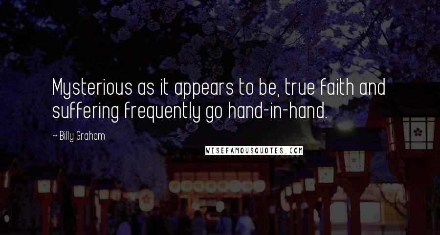 Billy Graham Quotes: Mysterious as it appears to be, true faith and suffering frequently go hand-in-hand.