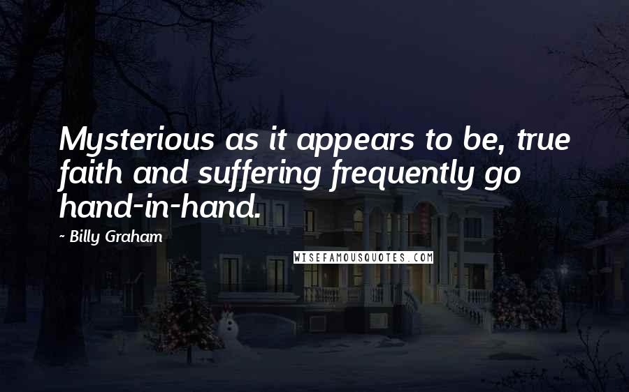 Billy Graham Quotes: Mysterious as it appears to be, true faith and suffering frequently go hand-in-hand.