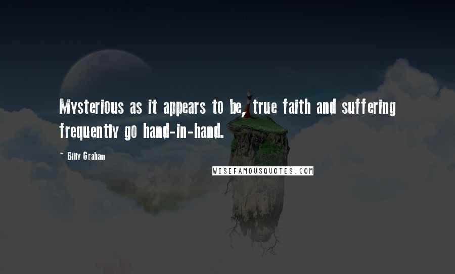 Billy Graham Quotes: Mysterious as it appears to be, true faith and suffering frequently go hand-in-hand.