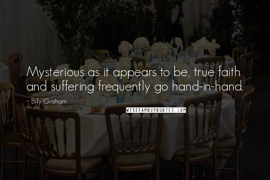 Billy Graham Quotes: Mysterious as it appears to be, true faith and suffering frequently go hand-in-hand.