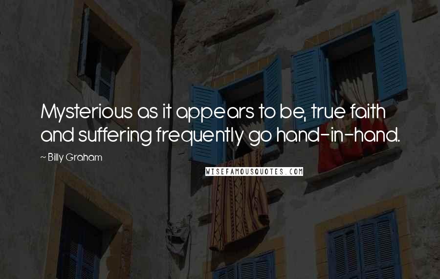 Billy Graham Quotes: Mysterious as it appears to be, true faith and suffering frequently go hand-in-hand.