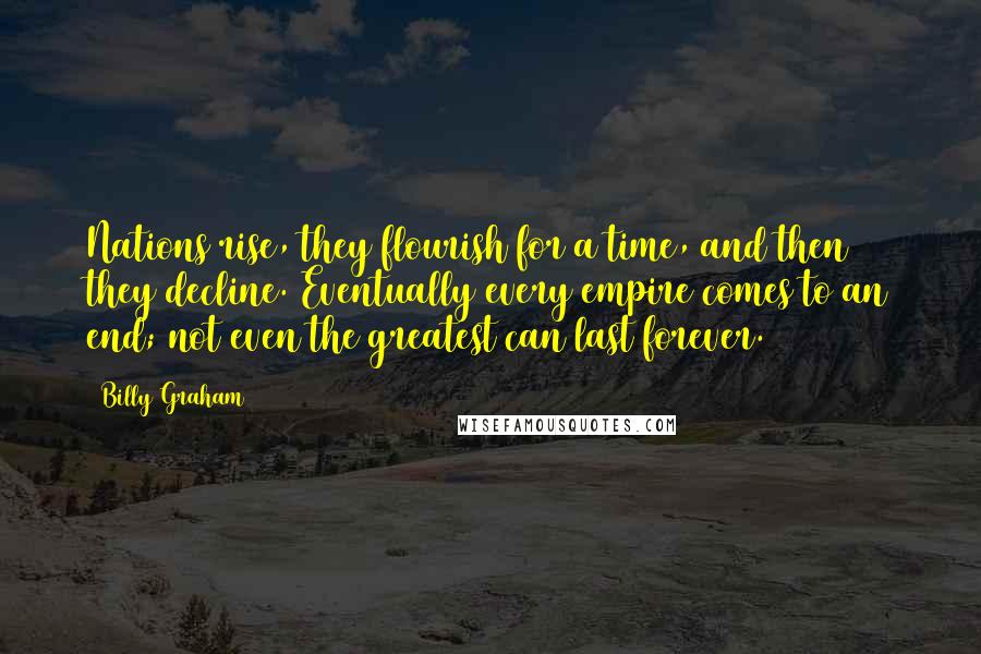 Billy Graham Quotes: Nations rise, they flourish for a time, and then they decline. Eventually every empire comes to an end; not even the greatest can last forever.