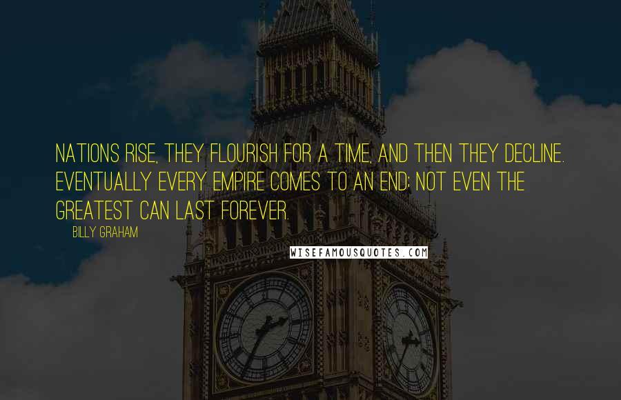 Billy Graham Quotes: Nations rise, they flourish for a time, and then they decline. Eventually every empire comes to an end; not even the greatest can last forever.