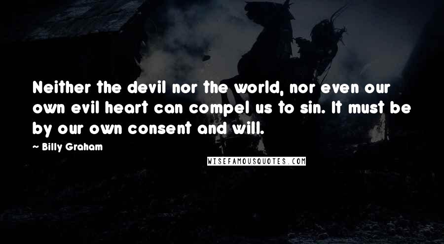 Billy Graham Quotes: Neither the devil nor the world, nor even our own evil heart can compel us to sin. It must be by our own consent and will.