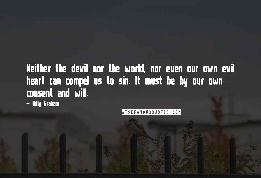 Billy Graham Quotes: Neither the devil nor the world, nor even our own evil heart can compel us to sin. It must be by our own consent and will.