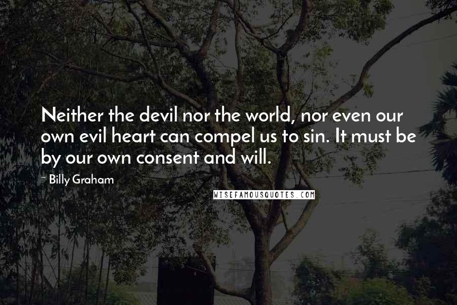 Billy Graham Quotes: Neither the devil nor the world, nor even our own evil heart can compel us to sin. It must be by our own consent and will.