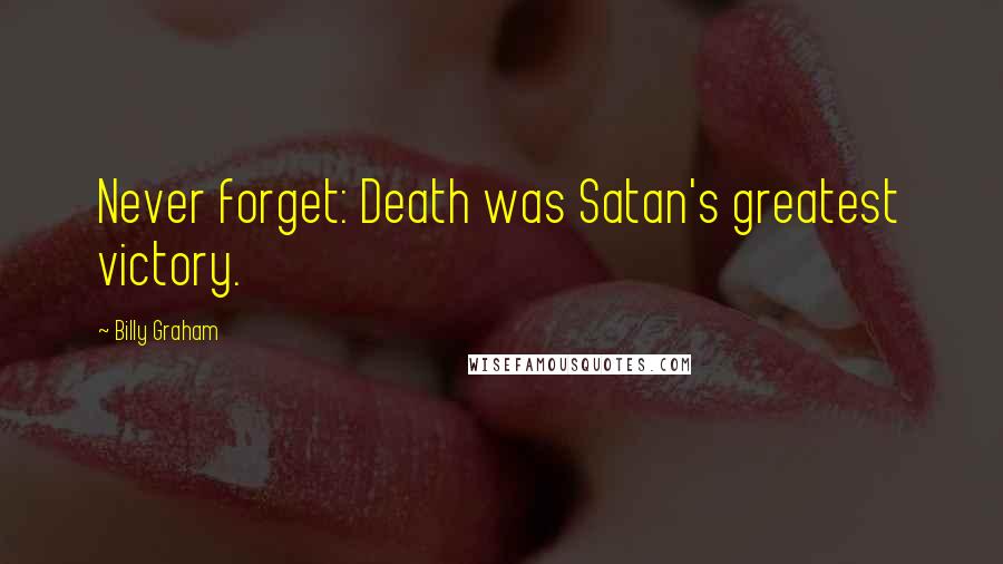 Billy Graham Quotes: Never forget: Death was Satan's greatest victory.