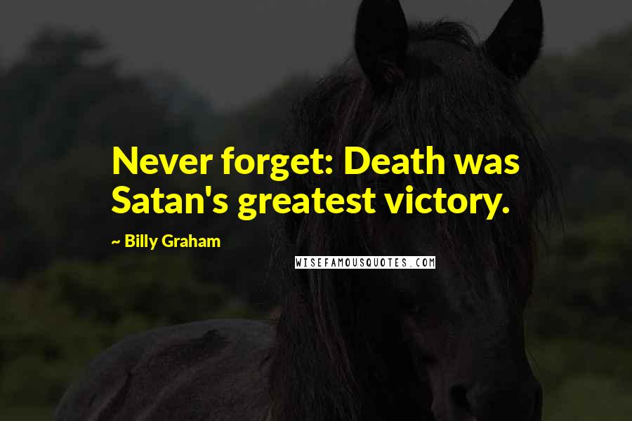 Billy Graham Quotes: Never forget: Death was Satan's greatest victory.