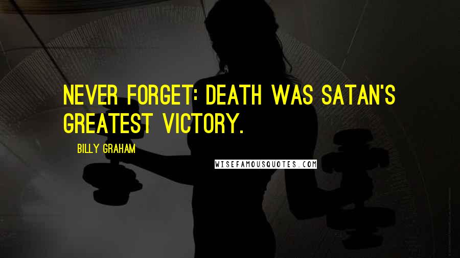 Billy Graham Quotes: Never forget: Death was Satan's greatest victory.