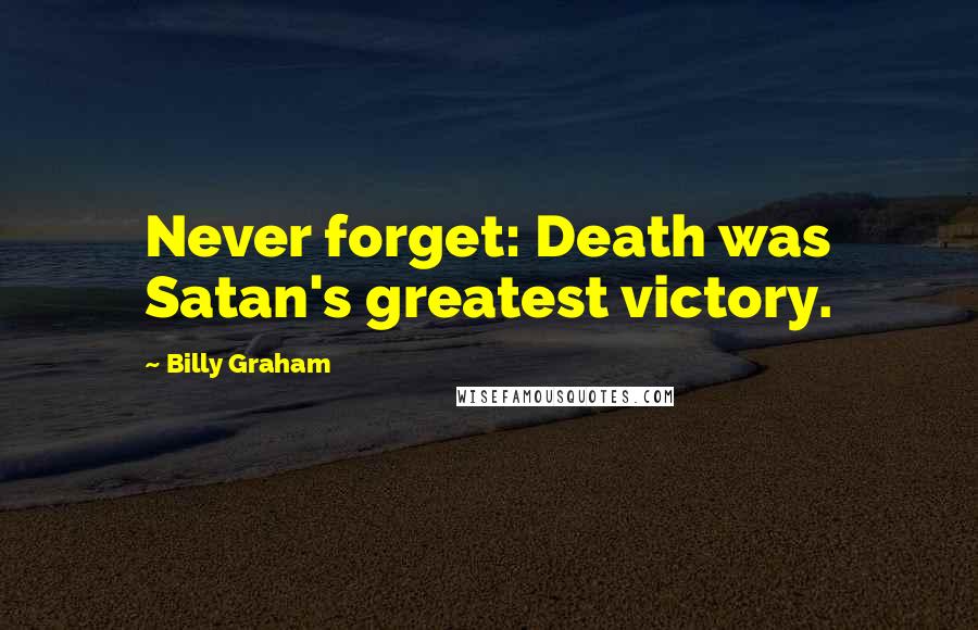 Billy Graham Quotes: Never forget: Death was Satan's greatest victory.