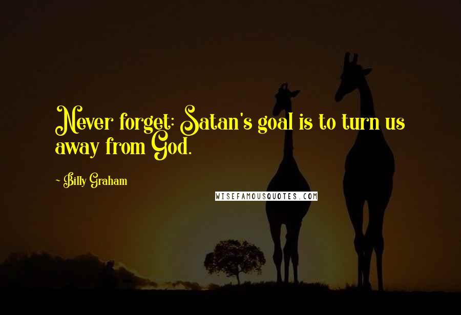 Billy Graham Quotes: Never forget: Satan's goal is to turn us away from God.