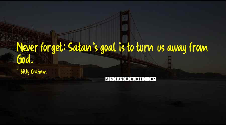 Billy Graham Quotes: Never forget: Satan's goal is to turn us away from God.